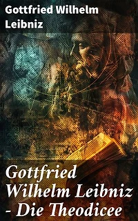 Gottfried Wilhelm Leibniz - Die Theodicee: Bereicherte Ausgabe. Abhandlungen über die Theodizee von der Güte Gottes, der Freiheit des Menschen und dem Ursprung des Bösen