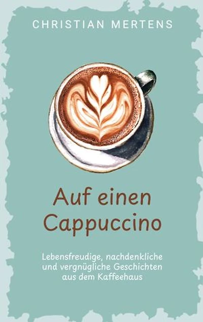 Auf einen Cappuccino: Lebensfreudige, nachdenkliche und vergnügliche Geschichten aus dem Kaffeehaus
