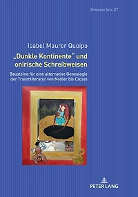 «Dunkle Kontinente» und onirische Schreibweisen: Bausteine fuer eine alternative Genealogie der Traumliteratur von Nodier bis Cixous