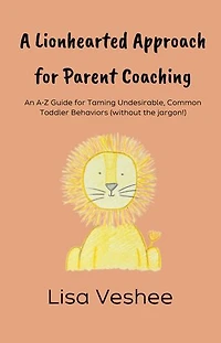 A Lionhearted Approach For Parent Coaching: An A-Z Guide for Taming Undesirable, Common Toddler Behaviors