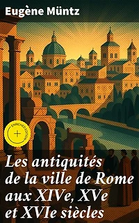 Les antiquités de la ville de Rome aux XIVe, XVe et XVIe siècles: Topographie, monuments, collections