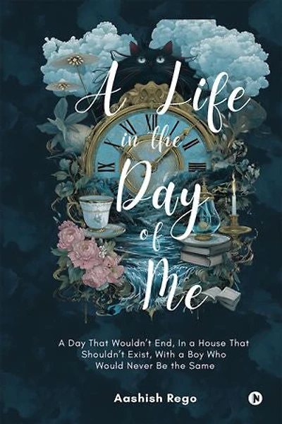 A Life in the Day of Me: A Day That Wouldn’t End, In a House That Shouldn’t Exist, With a Boy Who Would Never Be the Same