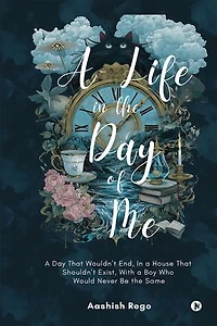 A Life in the Day of Me: A Day That Wouldn’t End, In a House That Shouldn’t Exist, With a Boy Who Would Never Be the Same