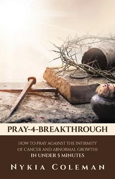 Pray-4-Breakthrough: How to Pray Against the Infirmity of Cancer and Abnormal Growths Under 5 Minutes