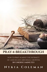 Pray-4-Breakthrough: How to Pray Against the Infirmity of Cancer and Abnormal Growths Under 5 Minutes