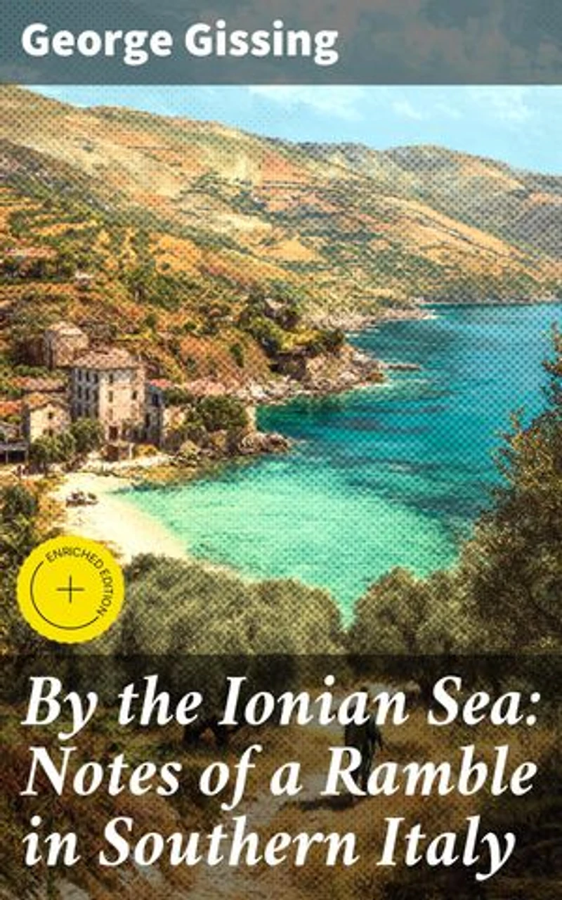 By the Ionian Sea: Notes of a Ramble in Southern Italy: Enriched edition. A Literary Journey through Sun-Drenched Southern Italy