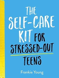 The Self-Care Kit for Stressed-Out Teens: Helpful Habits and Calming Advice to Help You Stay Positive