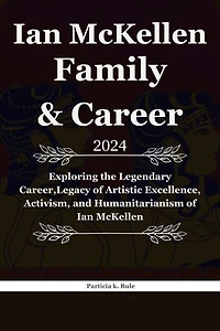 Ian McKellen Family and Career: Exploring the Legendary Career,Legacy of Artistic Excellence, Activism, and Humanitarianism of Ian McKellen