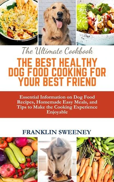 THE BEST HEALTHY DOG FOOD COOKING FOR YOUR BEST FRIEND: Essential Information on Dog Food Recipes, Homemade Easy Meals, and Tips to Make the Cooking Experience Enjoyable