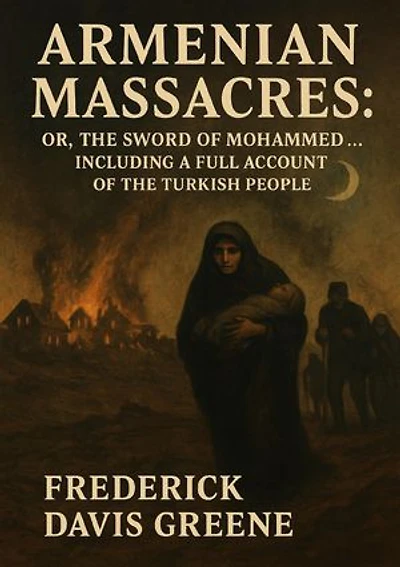 Armenian Massacres: Or, The Sword of Mohammed ... Including a Full Account of the Turkish People