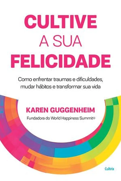 Cultive a sua felicidade: Como enfrentar traumas e dificuldades, mudar hábitos e transformar sua vida