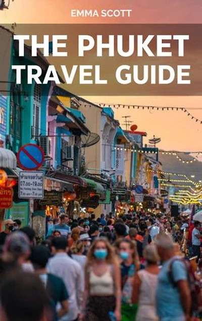 THE PHUKET TRAVEL GUIDE: A Comprehensive Guide to Beautiful Sights, Interesting Activities, Lovely accommodation, delicious cuisines, and to generally enjoy your travel