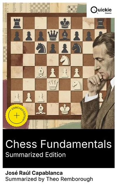 Chess Fundamentals (Summarized Edition): Enriched edition. Beginner tactics and advanced endgame techniques piece development principles, pawn structure, positional understanding, and strategic insights