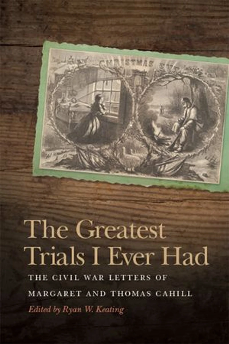 The Greatest Trials I Ever Had: Civil War Letters of Margaret and Thomas Cahill