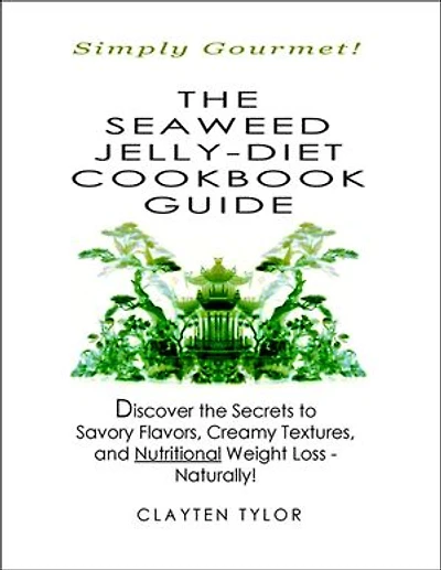 The Seaweed Jelly-Diet Cookbook Guide: Simply Gourmet! Discover the Secrets to Savory Flavors, Creamy Textures, and Nutritional Weight Loss - Naturally!