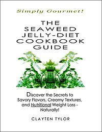 The Seaweed Jelly-Diet Cookbook Guide: Simply Gourmet! Discover the Secrets to Savory Flavors, Creamy Textures, and Nutritional Weight Loss - Naturally!