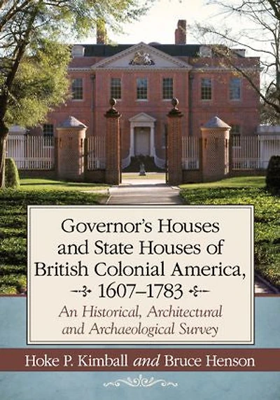 Governor's Houses and State Houses of British Colonial America, 1607-1783: An Historical, Architectural and Archaeological Survey