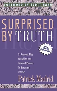 Surprised by Truth: 11 Converts Give the Biblical and Historical Reasons for Becoming Catholic