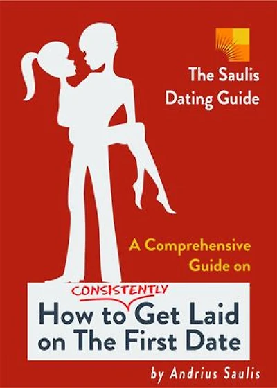 The Saulis Dating Guide: A Comprehensive Guide on How to Consistently Get Laid on The First Date