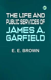 The Life and Public Services of James A. Garfield