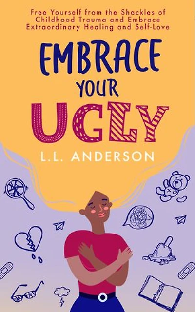 Embrace Your UGLY: Free Yourself from the Shackles of Childhood Trauma and Extraordinary Healing Self-Love