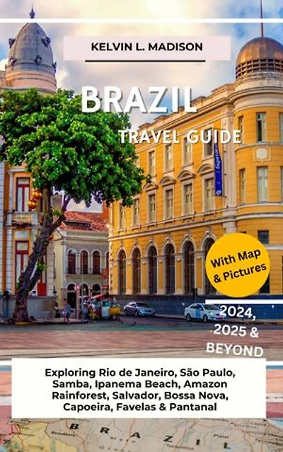 BRAZIL TRAVEL GUIDE 2024, 2025 & BEYOND: A COMPREHENSIVE HANDBOOK: Exploring Rio de Janeiro, São Paulo, Samba, Ipanema Beach, Amazon Rainforest, Salvador, Bossa Nova, Capoeira, Favelas & Pantanal
