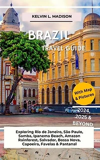 BRAZIL TRAVEL GUIDE 2024, 2025 & BEYOND: A COMPREHENSIVE HANDBOOK: Exploring Rio de Janeiro, São Paulo, Samba, Ipanema Beach, Amazon Rainforest, Salvador, Bossa Nova, Capoeira, Favelas & Pantanal