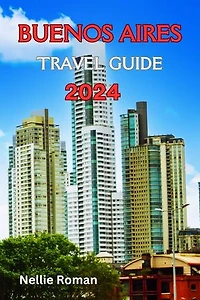 BUENOS AIRES TRAVEL GUIDE 2024: The Ultimate Trip Preparation Manual to Discover the Dynamic City, The Paris of South America