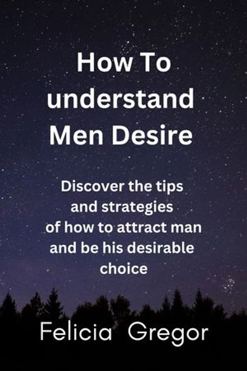 How to understand men desire: Discover the tips and strategies of how to attract man and be his desirable choice