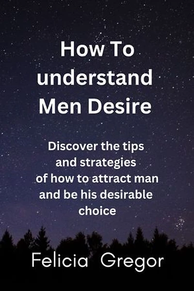 How to understand men desire: Discover the tips and strategies of how to attract man and be his desirable choice