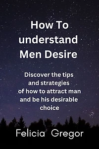 How to understand men desire: Discover the tips and strategies of how to attract man and be his desirable choice