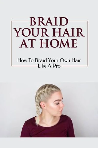 Braid Your Hair At Home: How To Braid Your Own Hair Like A Pro
