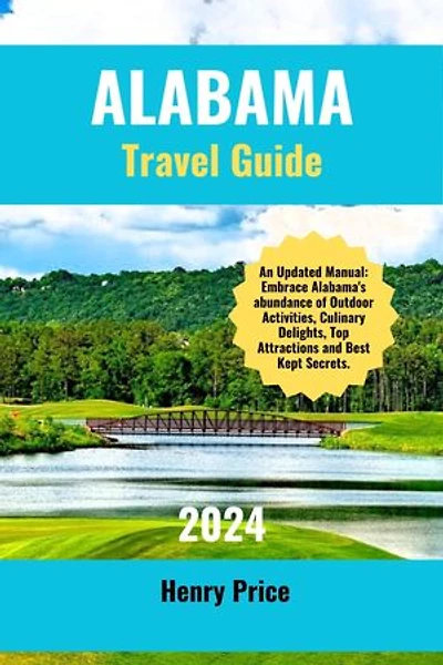 ALABAMA TRAVEL GUIDE 2024: An Updated Manuel: Embrace Alabama's abundance of outdoor activities, Culinary Delights, Top Attractions and Best-Kept-Secrets