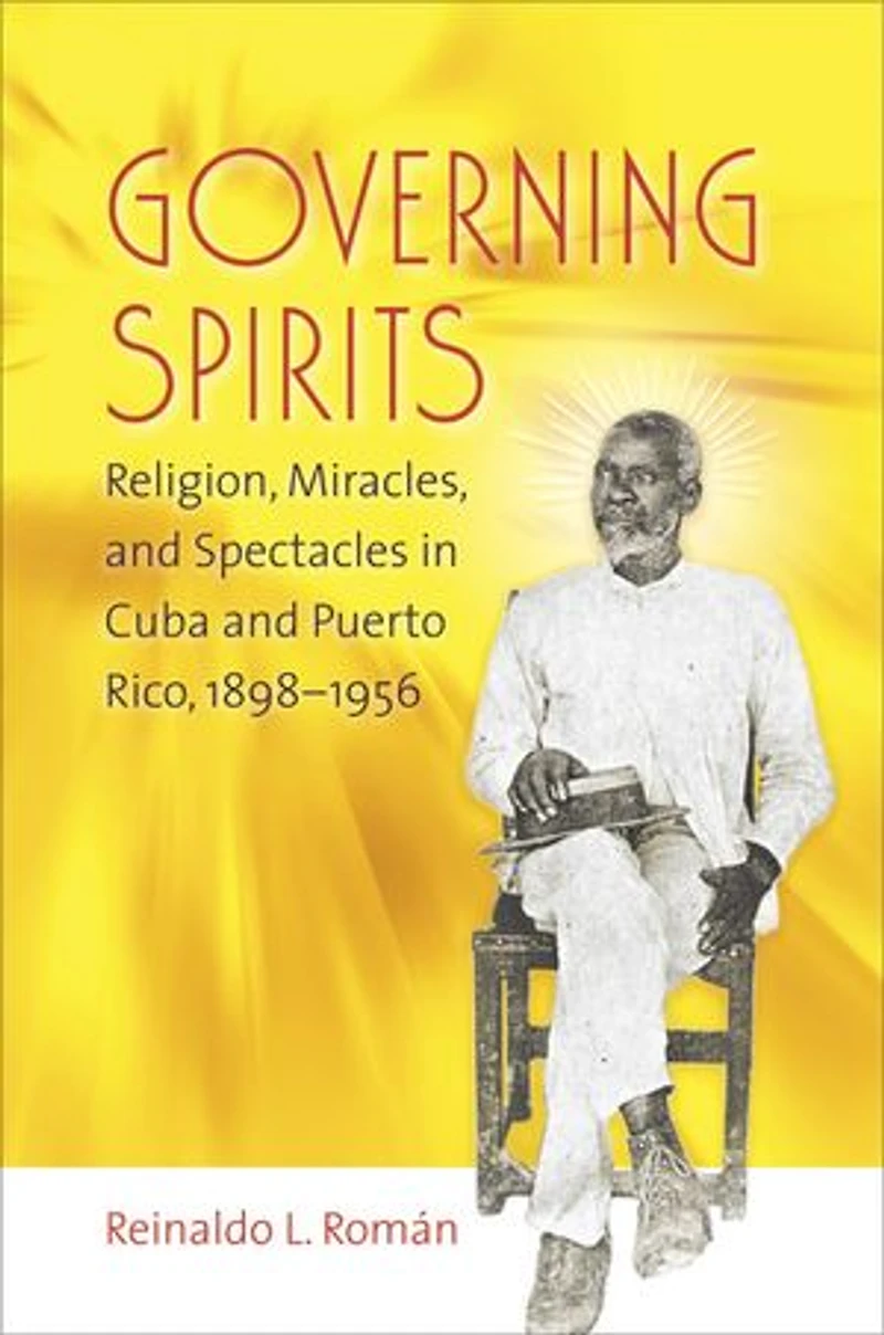 Governing Spirits: Religion, Miracles, And Spectacles Cuba Puerto Rico, 1898-1956
