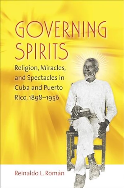 Governing Spirits: Religion, Miracles, And Spectacles Cuba Puerto Rico, 1898-1956