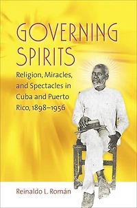 Governing Spirits: Religion, Miracles, And Spectacles Cuba Puerto Rico, 1898-1956