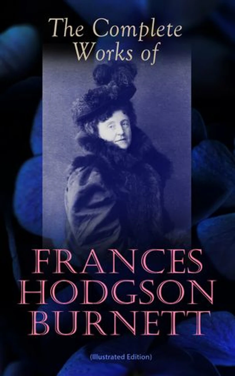 The Complete Works of Frances Hodgson Burnett (Illustrated Edition): Illustrated Victorian children's classics of orphans, gardens, social class, and courage