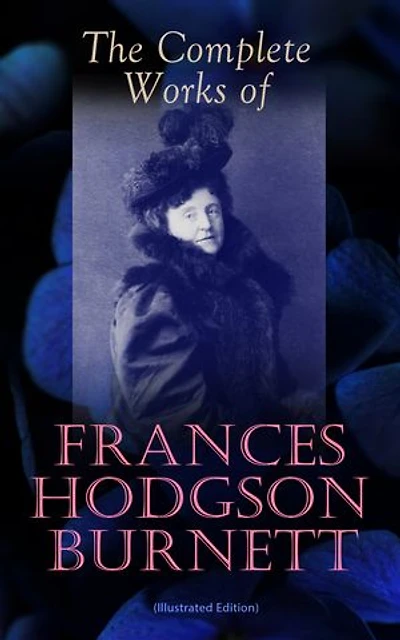 The Complete Works of Frances Hodgson Burnett (Illustrated Edition): Illustrated Victorian children's classics of orphans, gardens, social class, and courage