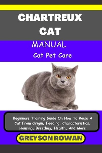 CHARTREUX CAT MANUAL Cat Pet Care: Beginners Training Guide On How To Raise A Cat From Origin, Feeding, Characteristics, Housing, Breeding, Health, And More