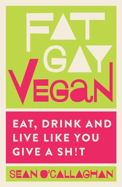 Fat Gay Vegan: Eat, Drink And Live Like You Give A Sh*t