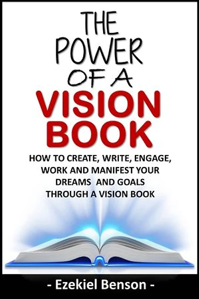 The Power Of A Vision Book: How To Create, Write, Engage, Work And Manifest Your Dreams And Goals Through A Vision Book