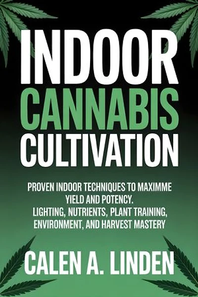 Indoor Cannabis Cultivation: Proven Indoor Techniques to Maximize Yield and Potency. Lighting, Nutrients, Plant Training, Environment, and Harvest Mastery