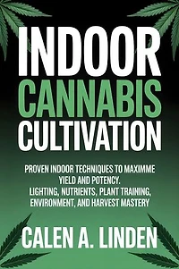 Indoor Cannabis Cultivation: Proven Indoor Techniques to Maximize Yield and Potency. Lighting, Nutrients, Plant Training, Environment, and Harvest Mastery