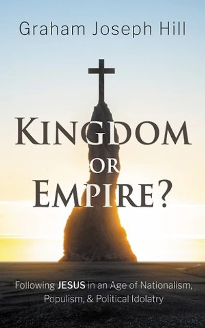 Kingdom or Empire?: Following Jesus in an Age of Nationalism, Populism, and Political Idolatry
