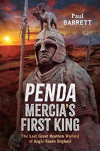 Penda, Mercia's First King: The Last Great Heathen Warlord of Anglo-Saxon England