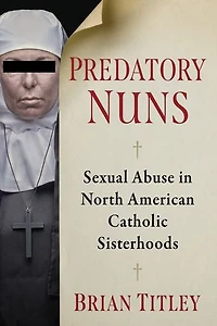 Predatory Nuns: Sexual Abuse in North American Catholic Sisterhoods