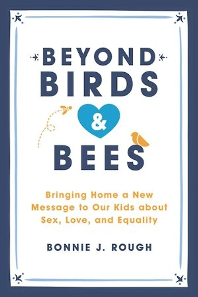 Beyond Birds and Bees: Bringing Home a New Message to Our Kids About Sex, Love, Equality