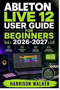 Ableton Live 12 User Guide For Beginners 2026-2027: A Complete Step-by-Step Manual for Beginners and Professionals