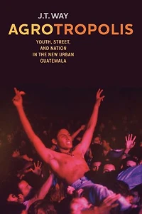 Agrotropolis: Youth, Street, And Nation The New Urban Guatemala