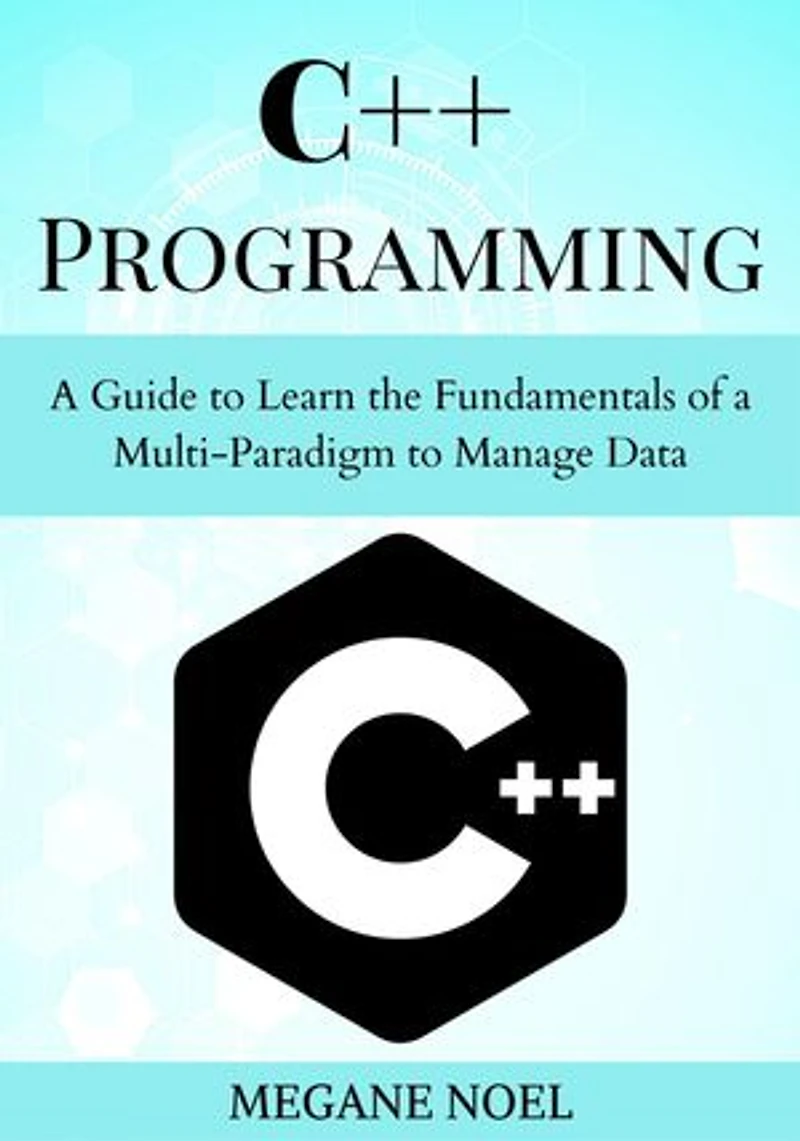C++ Programming: A Guide to Learn the Fundamentals of a Multi-Paradigm to Manage Data